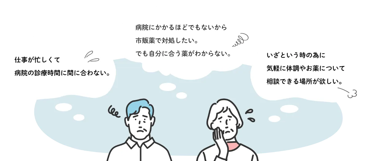 仕事が忙しくて病院の診療時間に間に合わない/病院にかかるほどでもないから市販薬で対処したい/いざという時の為に気軽に体調やお薬について相談できる場所が欲しい